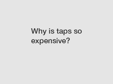 Why is taps so expensive?