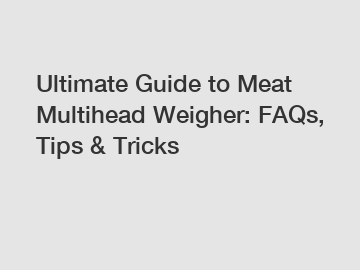 Ultimate Guide to Meat Multihead Weigher: FAQs, Tips & Tricks