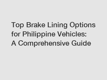 Top Brake Lining Options for Philippine Vehicles: A Comprehensive Guide