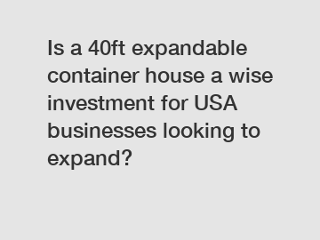 Is a 40ft expandable container house a wise investment for USA businesses looking to expand?