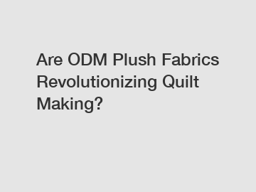 Are ODM Plush Fabrics Revolutionizing Quilt Making?