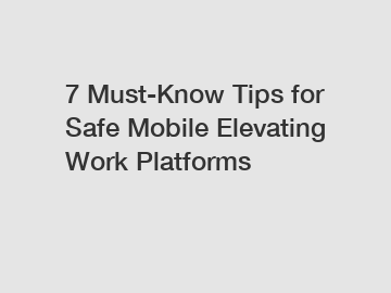 7 Must-Know Tips for Safe Mobile Elevating Work Platforms