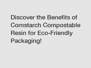 Discover the Benefits of Cornstarch Compostable Resin for Eco-Friendly Packaging!