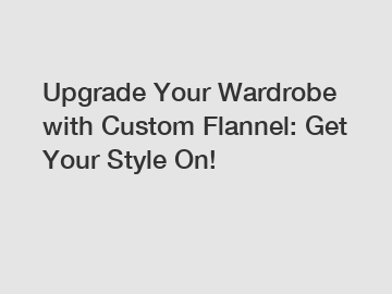 Upgrade Your Wardrobe with Custom Flannel: Get Your Style On!