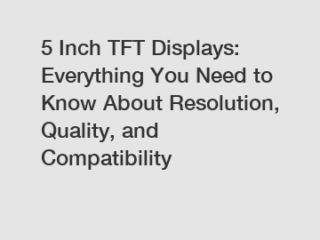 5 Inch TFT Displays: Everything You Need to Know About Resolution, Quality, and Compatibility