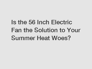 Is the 56 Inch Electric Fan the Solution to Your Summer Heat Woes?
