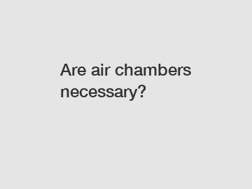 Are air chambers necessary?