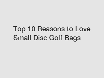 Top 10 Reasons to Love Small Disc Golf Bags