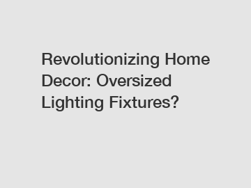 Revolutionizing Home Decor: Oversized Lighting Fixtures?