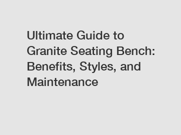 Ultimate Guide to Granite Seating Bench: Benefits, Styles, and Maintenance