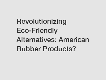 Revolutionizing Eco-Friendly Alternatives: American Rubber Products?