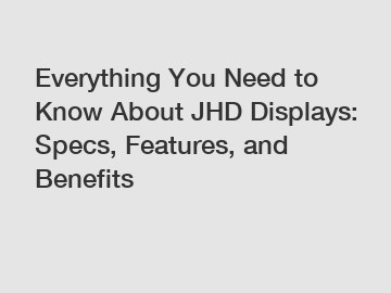 Everything You Need to Know About JHD Displays: Specs, Features, and Benefits