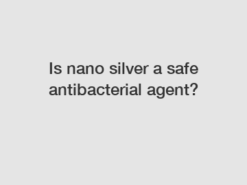 Is nano silver a safe antibacterial agent?