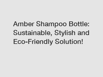 Amber Shampoo Bottle: Sustainable, Stylish and Eco-Friendly Solution!