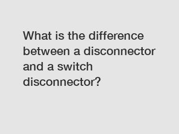 What is the difference between a disconnector and a switch disconnector?