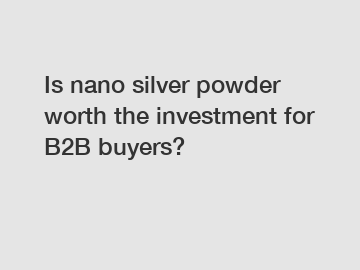 Is nano silver powder worth the investment for B2B buyers?