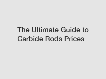 The Ultimate Guide to Carbide Rods Prices