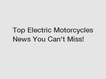 Top Electric Motorcycles News You Can't Miss!