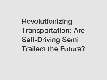 Revolutionizing Transportation: Are Self-Driving Semi Trailers the Future?