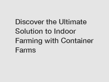Discover the Ultimate Solution to Indoor Farming with Container Farms