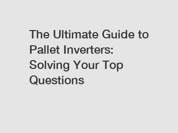 The Ultimate Guide to Pallet Inverters: Solving Your Top Questions