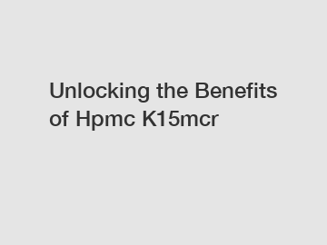 Unlocking the Benefits of Hpmc K15mcr