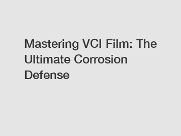 Mastering VCI Film: The Ultimate Corrosion Defense