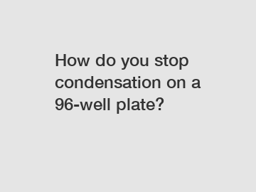 How do you stop condensation on a 96-well plate?