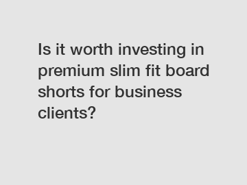 Is it worth investing in premium slim fit board shorts for business clients?