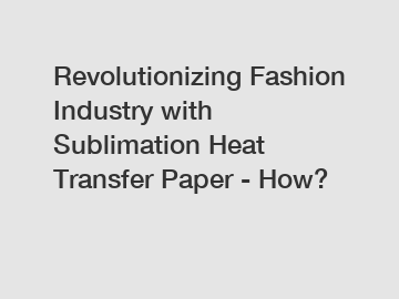 Revolutionizing Fashion Industry with Sublimation Heat Transfer Paper - How?