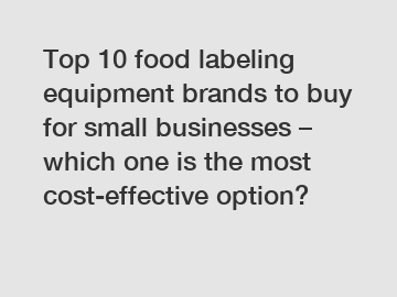 Top 10 food labeling equipment brands to buy for small businesses – which one is the most cost-effective option?