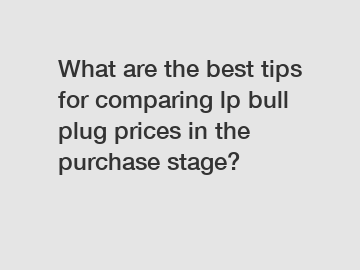 What are the best tips for comparing lp bull plug prices in the purchase stage?