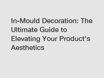 In-Mould Decoration: The Ultimate Guide to Elevating Your Product's Aesthetics