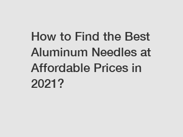 How to Find the Best Aluminum Needles at Affordable Prices in 2021?
