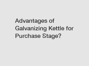 Advantages of Galvanizing Kettle for Purchase Stage?