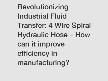 Revolutionizing Industrial Fluid Transfer: 4 Wire Spiral Hydraulic Hose – How can it improve efficiency in manufacturing?