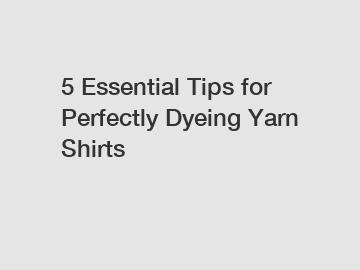 5 Essential Tips for Perfectly Dyeing Yarn Shirts