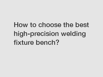 How to choose the best high-precision welding fixture bench?