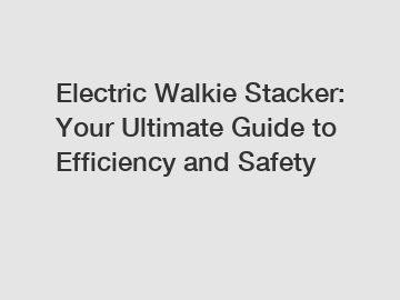 Electric Walkie Stacker: Your Ultimate Guide to Efficiency and Safety