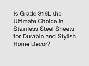 Is Grade 316L the Ultimate Choice in Stainless Steel Sheets for Durable and Stylish Home Decor?