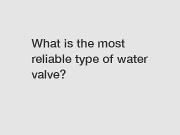 What is the most reliable type of water valve?