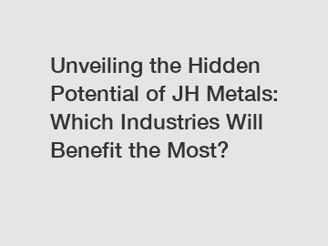 Unveiling the Hidden Potential of JH Metals: Which Industries Will Benefit the Most?