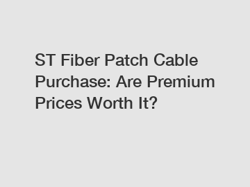 ST Fiber Patch Cable Purchase: Are Premium Prices Worth It?