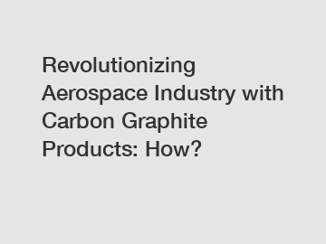 Revolutionizing Aerospace Industry with Carbon Graphite Products: How?