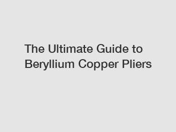 The Ultimate Guide to Beryllium Copper Pliers