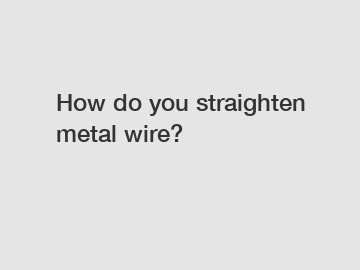 How do you straighten metal wire?