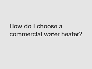 How do I choose a commercial water heater?