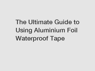 The Ultimate Guide to Using Aluminium Foil Waterproof Tape