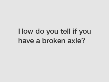 How do you tell if you have a broken axle?
