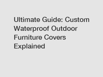 Ultimate Guide: Custom Waterproof Outdoor Furniture Covers Explained